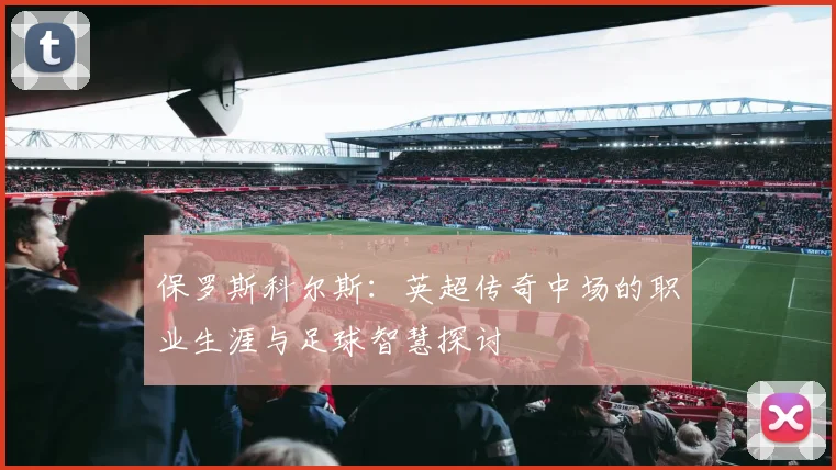 保罗斯科尔斯：英超传奇中场的职业生涯与足球智慧探讨