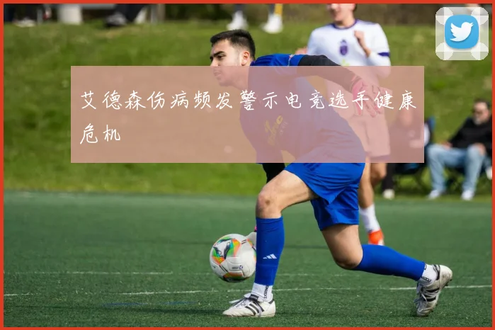 艾德森伤病频发警示电竞选手健康危机