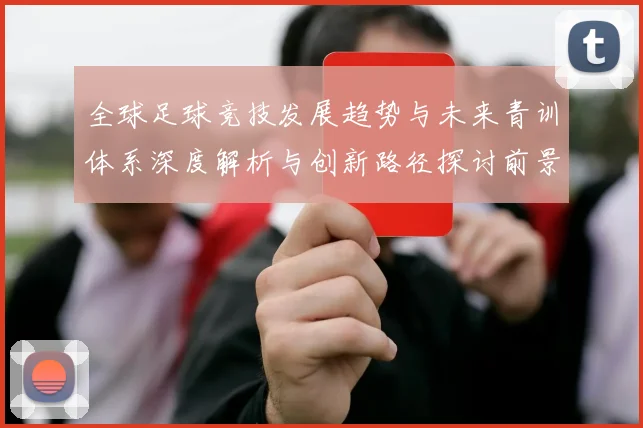 全球足球竞技发展趋势与未来青训体系深度解析与创新路径探讨前景