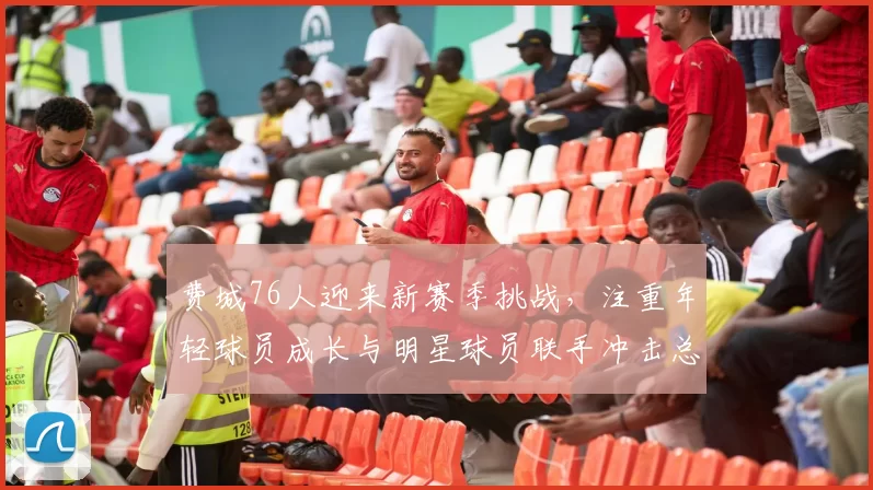 费城76人迎来新赛季挑战，注重年轻球员成长与明星球员联手冲击总冠军