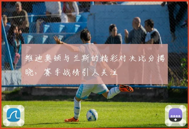 维迪奥顿与兰斯的精彩对决比分揭晓，赛季战绩引人关注