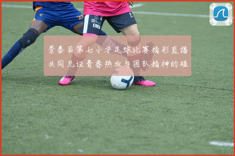 景泰县第七小学足球比赛精彩直播共同见证青春热血与团队精神的碰撞