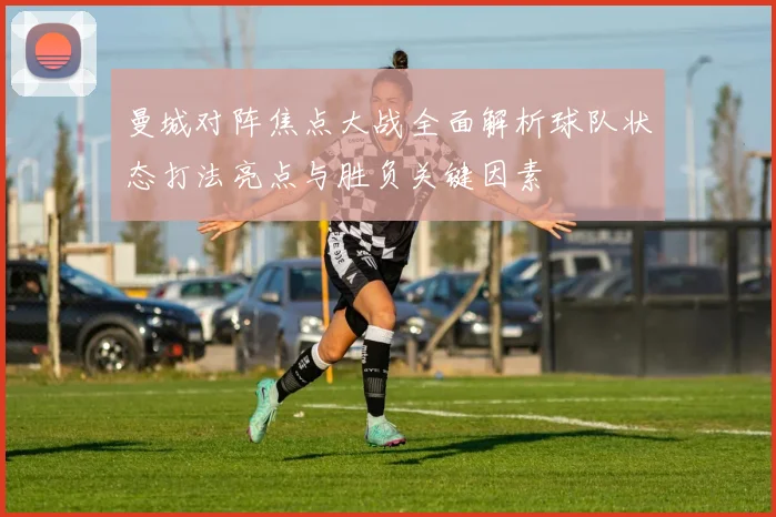 曼城对阵焦点大战全面解析球队状态打法亮点与胜负关键因素