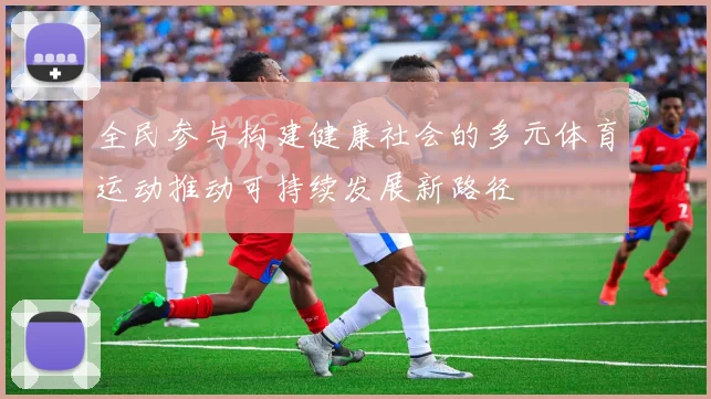 全民参与构建健康社会的多元体育运动推动可持续发展新路径