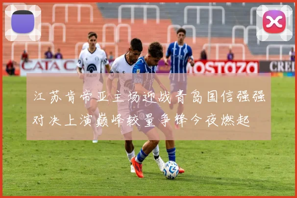 江苏肯帝亚主场迎战青岛国信强强对决上演巅峰较量争锋今夜燃起