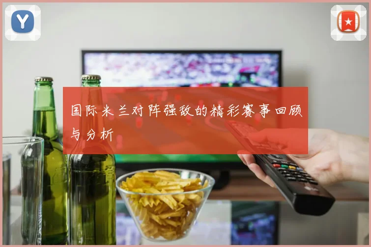 国际米兰对阵强敌的精彩赛事回顾与分析