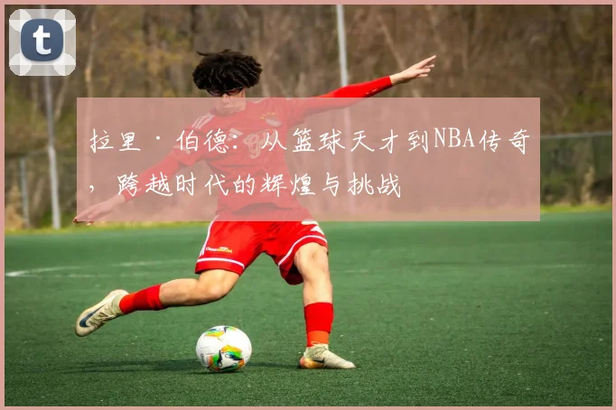 拉里·伯德：从篮球天才到NBA传奇，跨越时代的辉煌与挑战