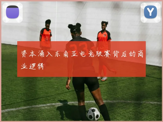 资本涌入东南亚电竞联赛背后的商业逻辑