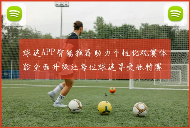球迷APP智能推荐助力个性化观赛体验全面升级让每位球迷享受独特赛事乐趣