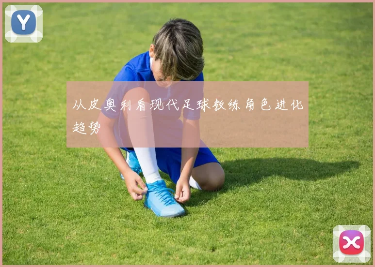 从皮奥利看现代足球教练角色进化趋势