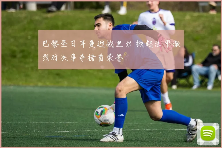 巴黎圣日耳曼迎战里尔 掀起法甲激烈对决争夺榜首荣誉