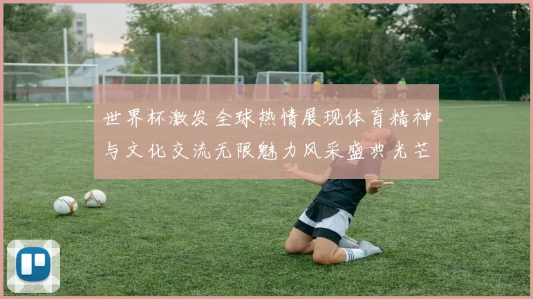 世界杯激发全球热情展现体育精神与文化交流无限魅力风采盛典光芒