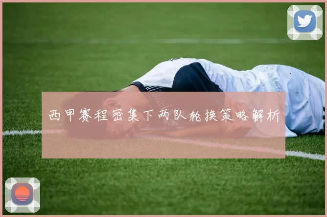 西甲赛程密集下两队轮换策略解析