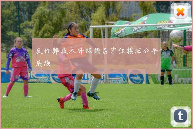 反作弊技术升级能否守住棋坛公平底线