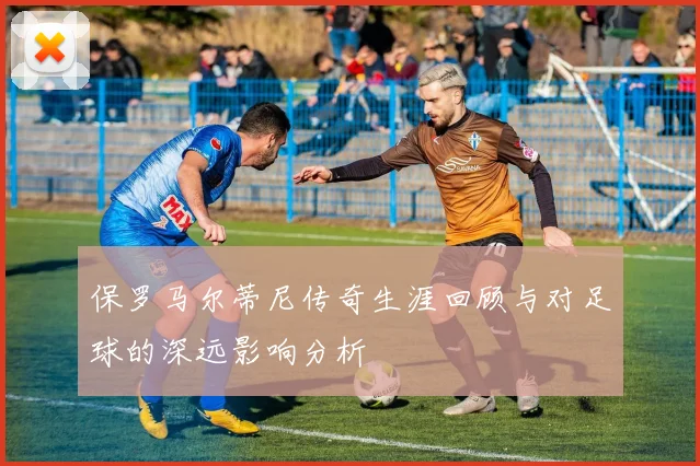 保罗马尔蒂尼传奇生涯回顾与对足球的深远影响分析