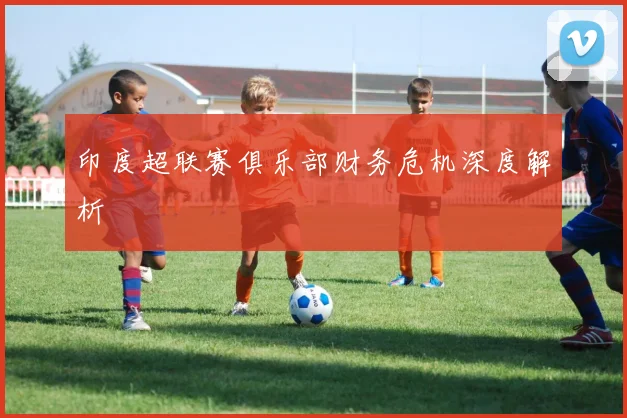 印度超联赛俱乐部财务危机深度解析