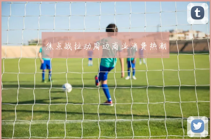 焦点战拉动周边商业消费热潮
