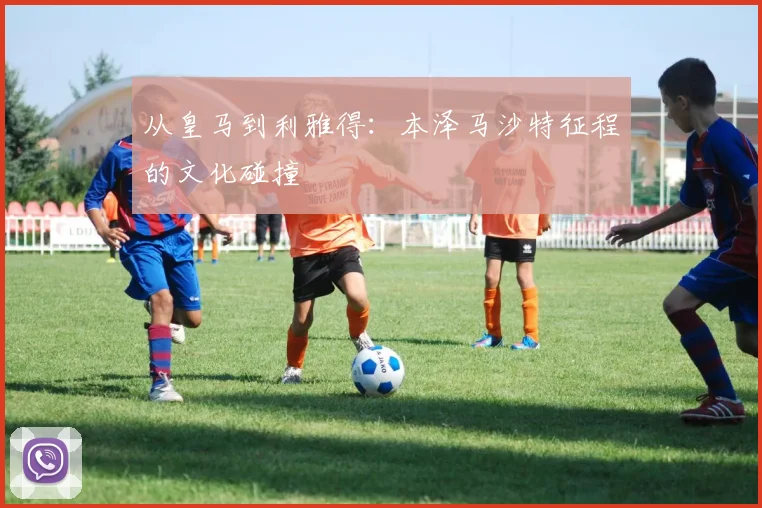 从皇马到利雅得：本泽马沙特征程的文化碰撞
