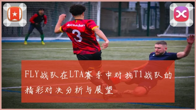FLY战队在LTA赛季中对抗T1战队的精彩对决分析与展望