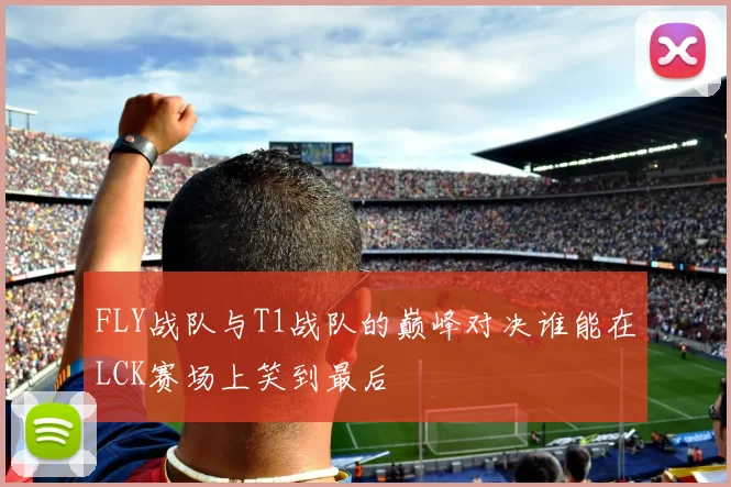 FLY战队与T1战队的巅峰对决谁能在LCK赛场上笑到最后