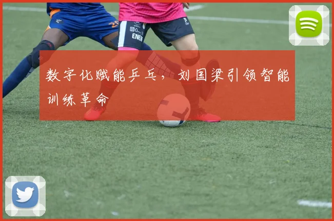 数字化赋能乒乓，刘国梁引领智能训练革命